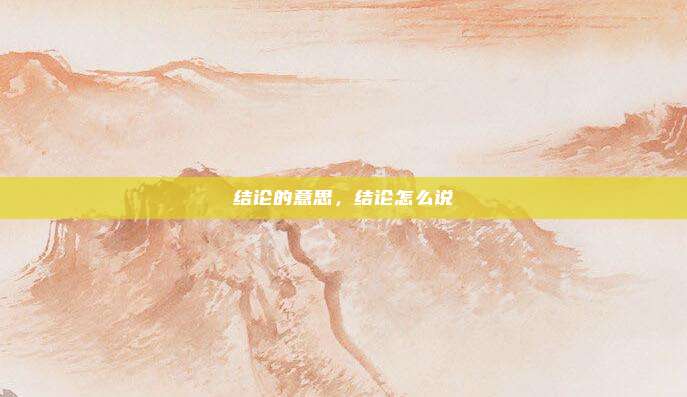 结论的意思，结论怎么说