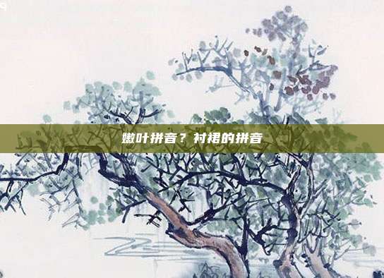 嫩叶拼音？衬裙的拼音