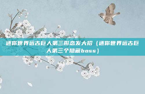 迷你世界远古巨人第三形态发大招(迷你世界远古巨人第三个隐藏boss)
