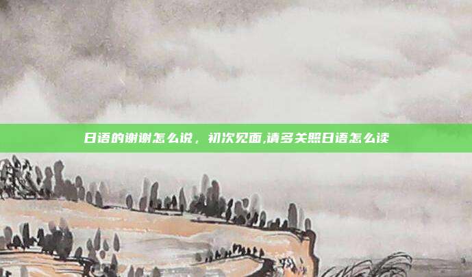 日语的谢谢怎么说，初次见面,请多关照日语怎么读