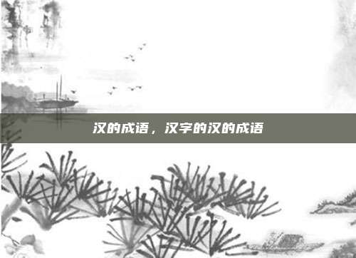 汉的成语，汉字的汉的成语