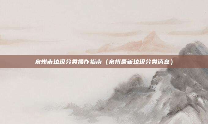 泉州市垃圾分类操作指南(泉州最新垃圾分类消息)