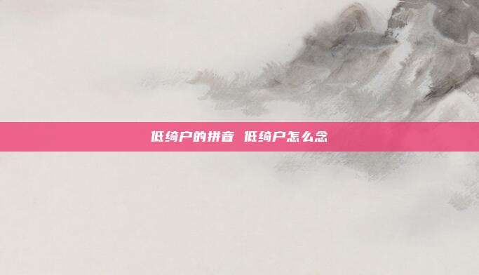 低绮户的拼音 低绮户怎么念
