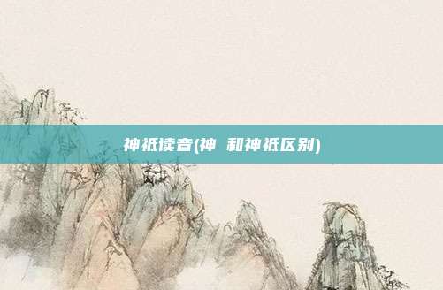 神祗读音(神祇和神祗区别)