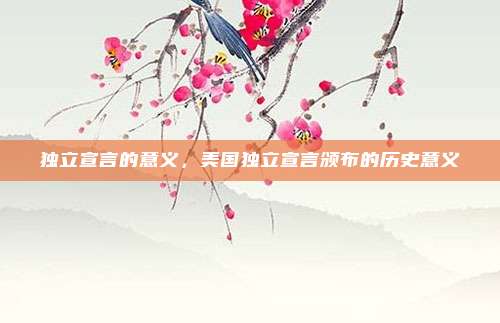 独立宣言的意义，美国独立宣言颁布的历史意义