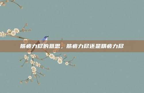 筋疲力尽的意思，筋疲力尽还是精疲力尽