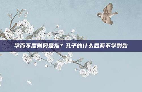 学而不思则罔是指？孔子的什么思而不学则殆