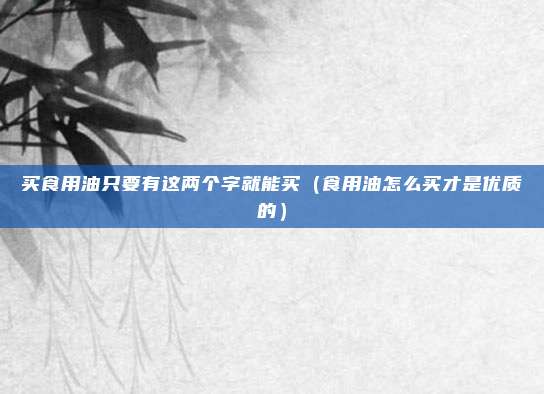 买食用油只要有这两个字就能买（食用油怎么买才是优质的）