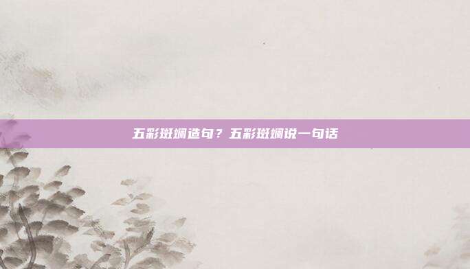 五彩斑斓造句？五彩斑斓说一句话