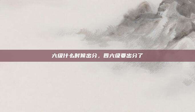 六级什么时候出分，四六级要出分了
