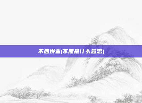 不屈拼音(不屈是什么意思)