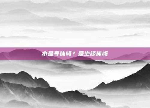 水是导体吗？是绝缘体吗