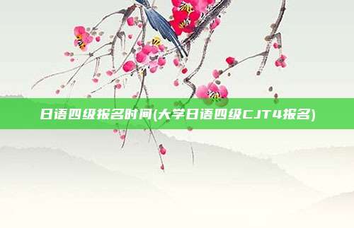 日语四级报名时间(大学日语四级CJT4报名)
