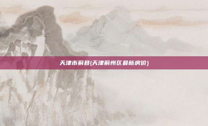 天津市蓟县(天津蓟州区最新房价)