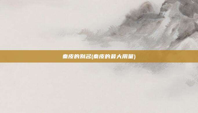 秦皮的别名(秦皮的最大用量)