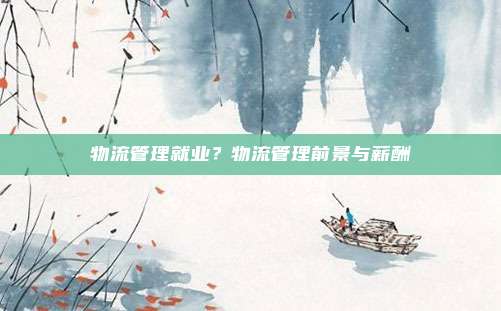 物流管理就业？物流管理前景与薪酬