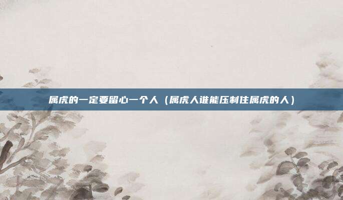 属虎的一定要留心一个人（属虎人谁能压制住属虎的人）