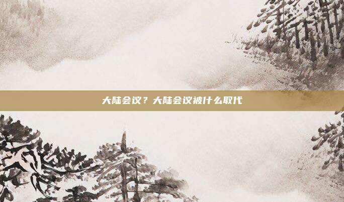 大陆会议？大陆会议被什么取代