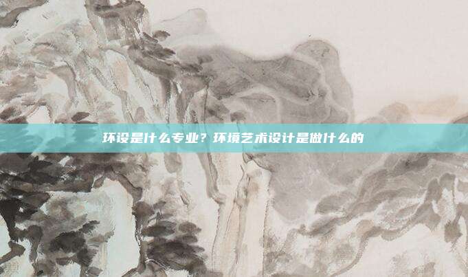 环设是什么专业？环境艺术设计是做什么的