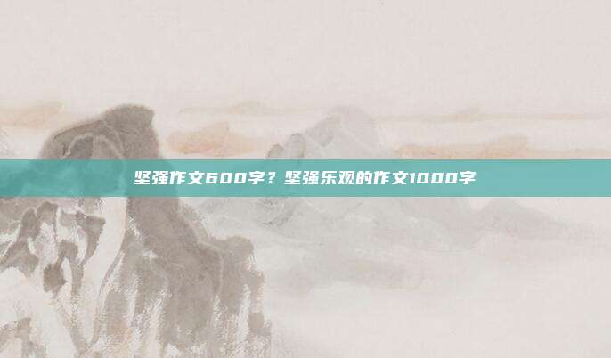 坚强作文600字？坚强乐观的作文1000字