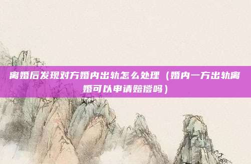 离婚后发现对方婚内出轨怎么处理（婚内一方出轨离婚可以申请赔偿吗）