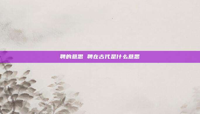 聘的意思 聘在古代是什么意思