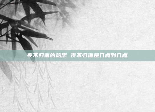 夜不归宿的意思 夜不归宿是几点到几点