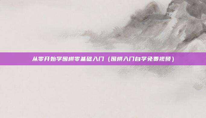 从零开始学围棋零基础入门（围棋入门自学免费视频）