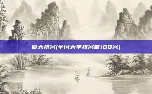厦大排名(全国大学排名前100名)