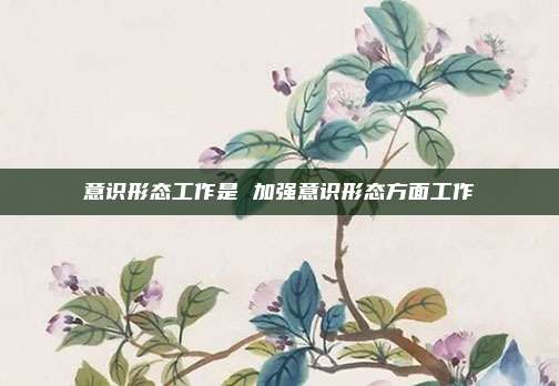 意识形态工作是 加强意识形态方面工作