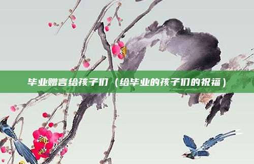 毕业赠言给孩子们（给毕业的孩子们的祝福）