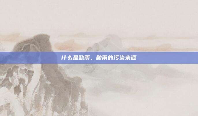 什么是酸雨，酸雨的污染来源