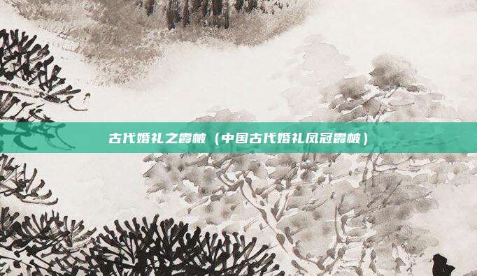 古代婚礼之霞帔（中国古代婚礼凤冠霞帔）