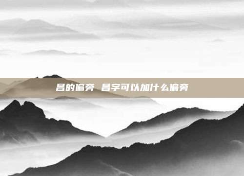 昌的偏旁 昌字可以加什么偏旁