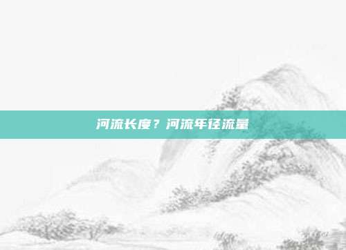 河流长度？河流年径流量
