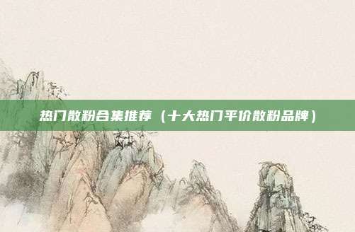 热门散粉合集推荐（十大热门平价散粉品牌）