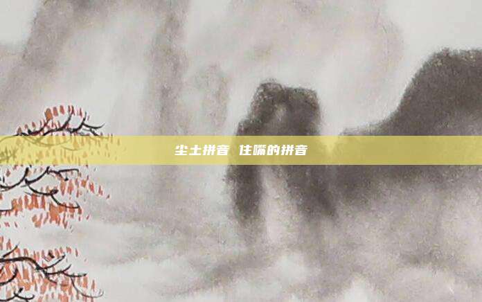 尘土拼音 住嘴的拼音
