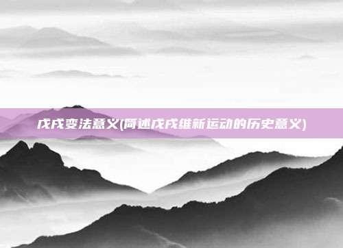 戊戌变法意义(简述戊戌维新运动的历史意义)