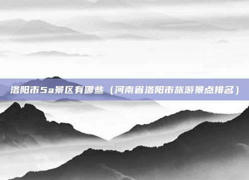 洛阳市5a景区有哪些(河南省洛阳市旅游景点排名)