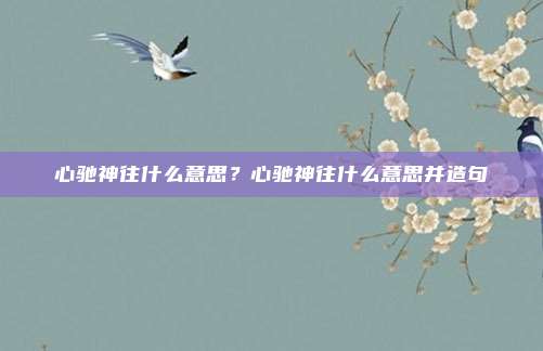心驰神往什么意思？心驰神往什么意思并造句
