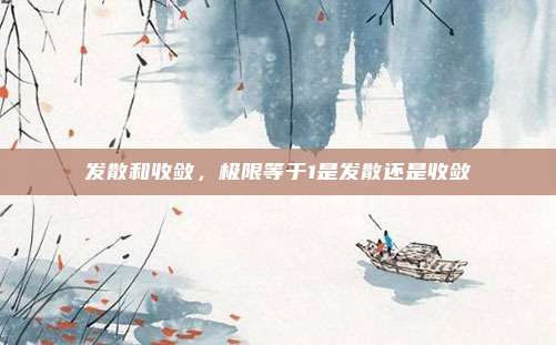 发散和收敛，极限等于1是发散还是收敛