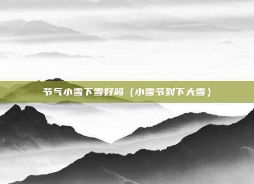 节气小雪下雪好吗(小雪节到下大雪)