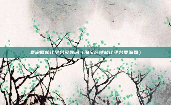 麦淘网转让平台可靠吗（淘宝店铺转让平台麦淘网）