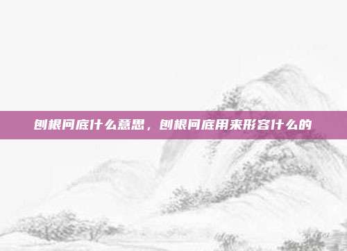 刨根问底什么意思，刨根问底用来形容什么的