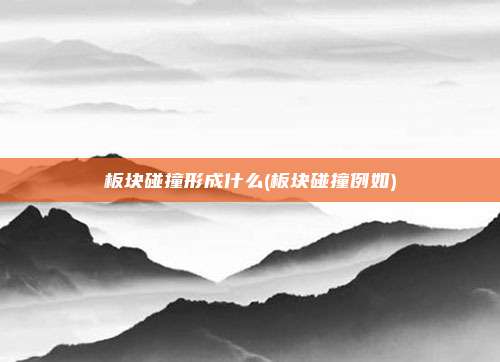 板块碰撞形成什么(板块碰撞例如)