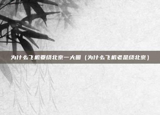 为什么飞机要绕北京一大圈(为什么飞机老是绕北京)