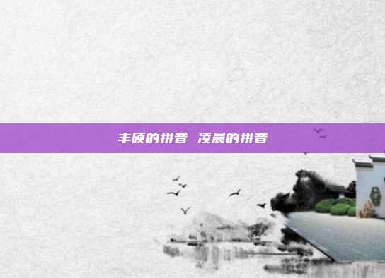 丰硕的拼音 凌晨的拼音