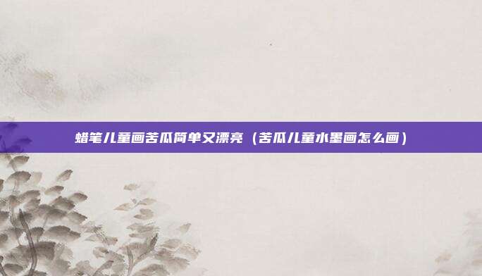 蜡笔儿童画苦瓜简单又漂亮(苦瓜儿童水墨画怎么画)
