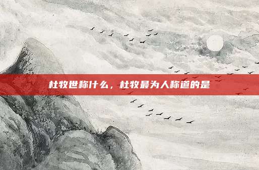 杜牧世称什么，杜牧最为人称道的是