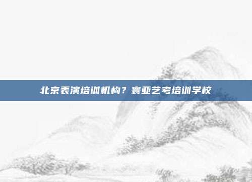 北京表演培训机构？寰亚艺考培训学校